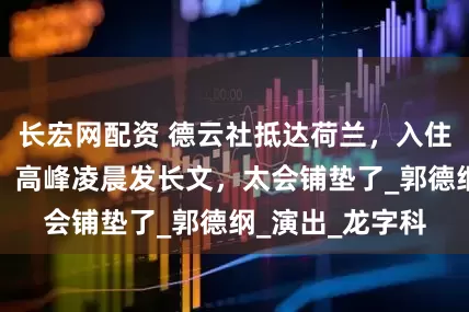 长宏网配资 德云社抵达荷兰，入住海边豪华酒店，高峰凌晨发长文，太会铺垫了_郭德纲_演出_龙字科