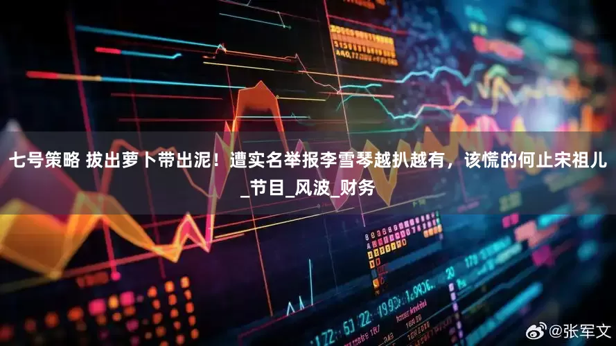 七号策略 拔出萝卜带出泥！遭实名举报李雪琴越扒越有，该慌的何止宋祖儿_节目_风波_财务