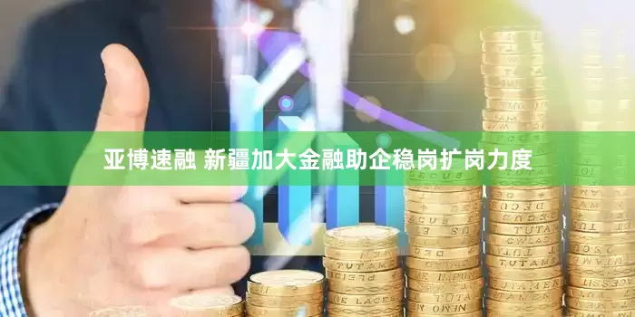 亚博速融 新疆加大金融助企稳岗扩岗力度