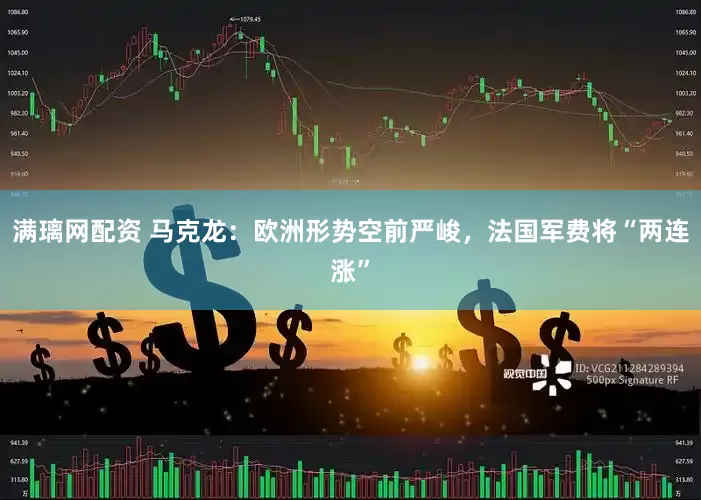 满璃网配资 马克龙：欧洲形势空前严峻，法国军费将“两连涨”