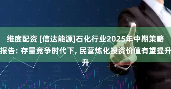 维度配资 [信达能源]石化行业2025年中期策略报告: 存量竞争时代下, 民营炼化投资价值有望提升