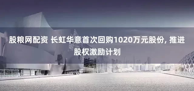 股粮网配资 长虹华意首次回购1020万元股份, 推进股权激励计划