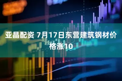 亚晶配资 7月17日东营建筑钢材价格涨10
