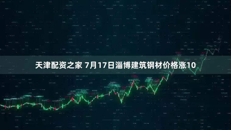 天津配资之家 7月17日淄博建筑钢材价格涨10
