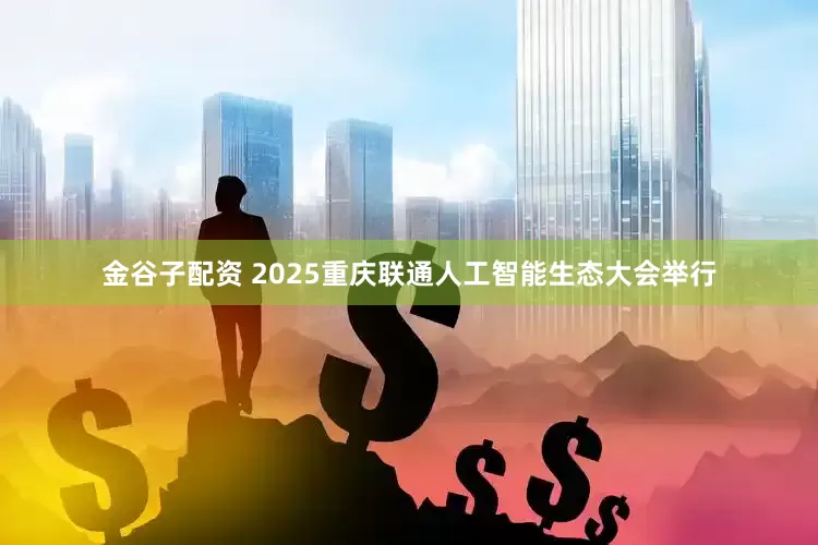 金谷子配资 2025重庆联通人工智能生态大会举行