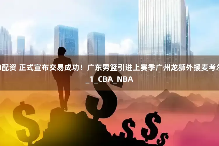 N配资 正式宣布交易成功！广东男篮引进上赛季广州龙狮外援麦考尔_1_CBA_NBA