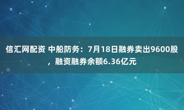 信汇网配资 中船防务：7月18日融券卖出9600股，融资融券余额6.36亿元
