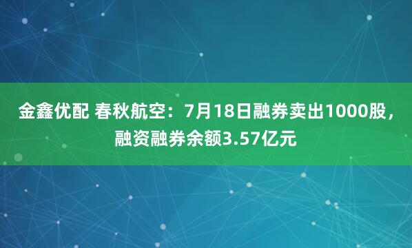金鑫优配 春秋航空：7月18日融券卖出1000股，融资融券余额3.57亿元