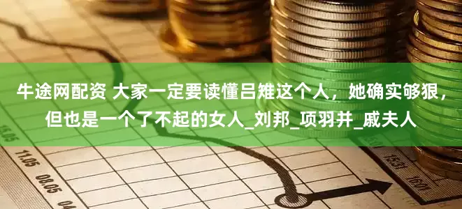 牛途网配资 大家一定要读懂吕雉这个人，她确实够狠，但也是一个了不起的女人_刘邦_项羽并_戚夫人