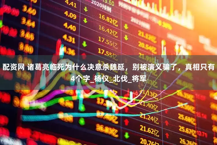 配资网 诸葛亮临死为什么决意杀魏延，别被演义骗了，真相只有4个字_杨仪_北伐_将军