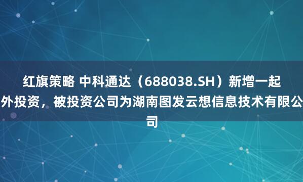 红旗策略 中科通达（688038.SH）新增一起对外投资，被投资公司为湖南图发云想信息技术有限公司