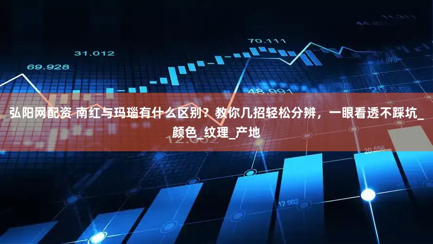 弘阳网配资 南红与玛瑙有什么区别？教你几招轻松分辨，一眼看透不踩坑_颜色_纹理_产地