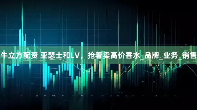 牛立方配资 亚瑟士和LV，抢着卖高价香水_品牌_业务_销售