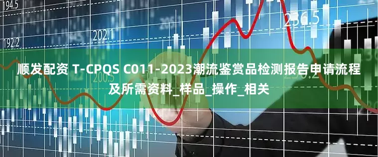 顺发配资 T-CPQS C011-2023潮流鉴赏品检测报告申请流程及所需资料_样品_操作_相关