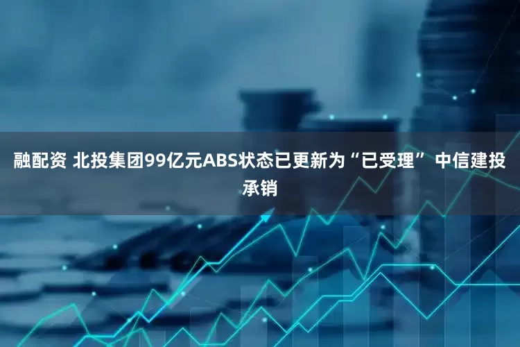 融配资 北投集团99亿元ABS状态已更新为“已受理” 中信建投承销