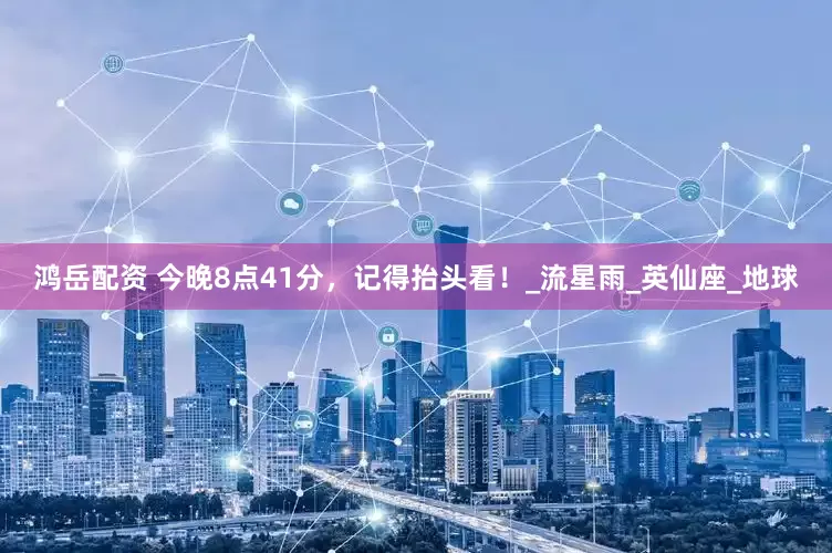 鸿岳配资 今晚8点41分，记得抬头看！_流星雨_英仙座_地球