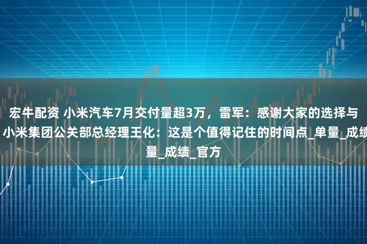 宏牛配资 小米汽车7月交付量超3万，雷军：感谢大家的选择与支持！小米集团公关部总经理王化：这是个值得记住的时间点_单量_成绩_官方