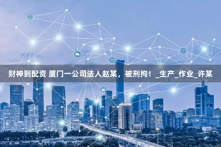 财神到配资 厦门一公司法人赵某，被刑拘！_生产_作业_许某