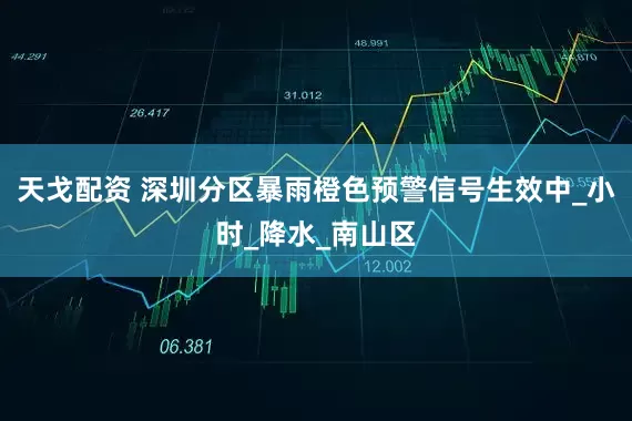 天戈配资 深圳分区暴雨橙色预警信号生效中_小时_降水_南山区