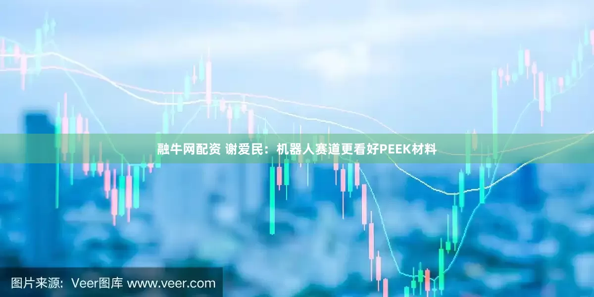融牛网配资 谢爱民：机器人赛道更看好PEEK材料