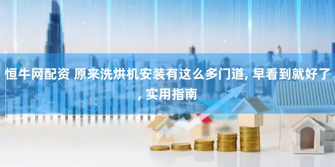 恒牛网配资 原来洗烘机安装有这么多门道, 早看到就好了, 实用指南