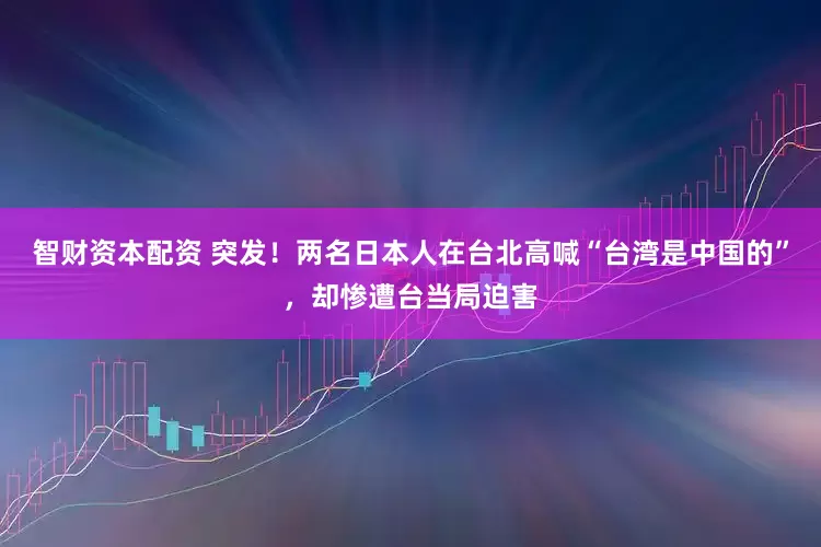 智财资本配资 突发！两名日本人在台北高喊“台湾是中国的”，却惨遭台当局迫害