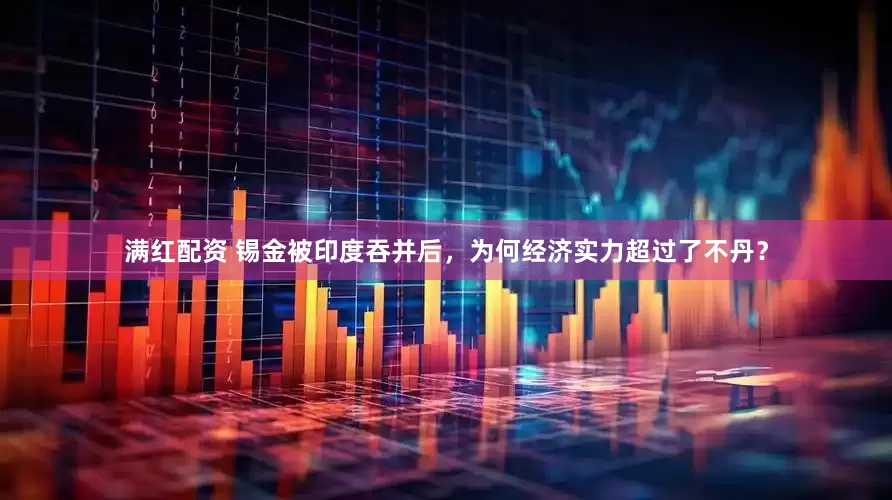 满红配资 锡金被印度吞并后，为何经济实力超过了不丹？
