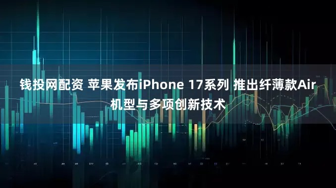 钱投网配资 苹果发布iPhone 17系列 推出纤薄款Air机型与多项创新技术