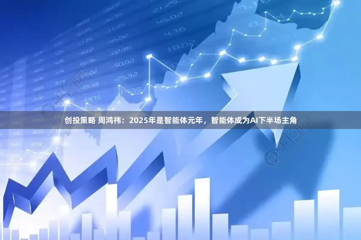 创投策略 周鸿祎：2025年是智能体元年，智能体成为AI下半场主角
