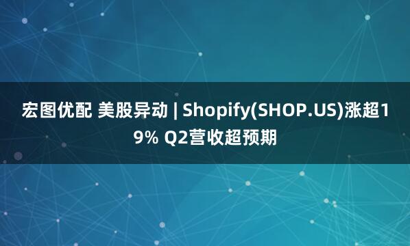 宏图优配 美股异动 | Shopify(SHOP.US)涨超19% Q2营收超预期