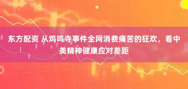 东方配资 从鸡鸣寺事件全网消费痛苦的狂欢，看中美精神健康应对差距