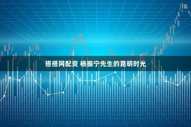 搭搭网配资 杨振宁先生的昆明时光