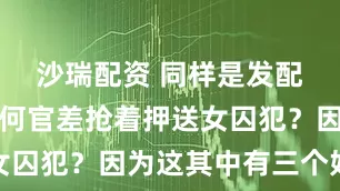 沙瑞配资 同样是发配千里，为何官差抢着押送女囚犯？因为这其中有三个好处
