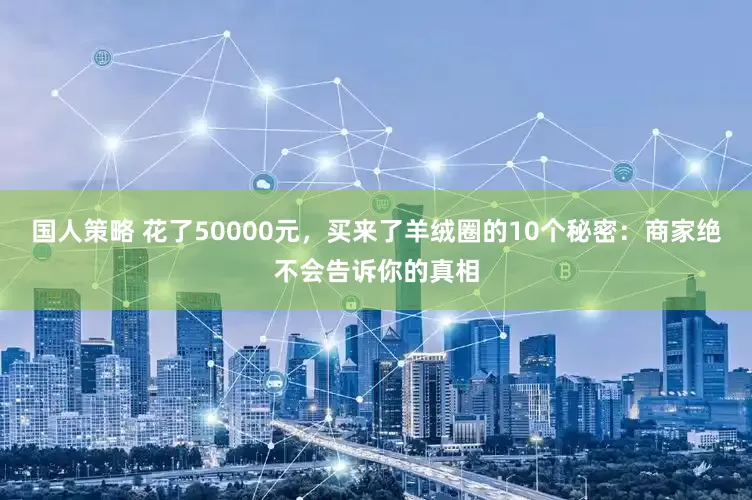 国人策略 花了50000元，买来了羊绒圈的10个秘密：商家绝不会告诉你的真相