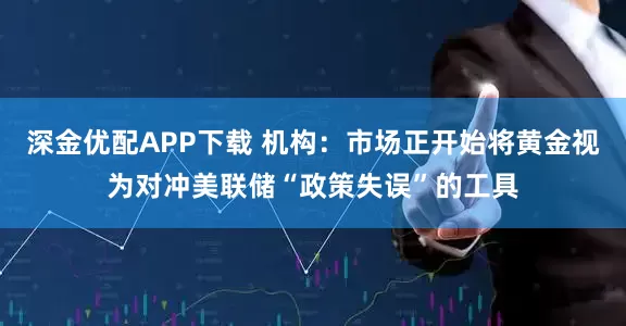 深金优配APP下载 机构：市场正开始将黄金视为对冲美联储“政策失误”的工具