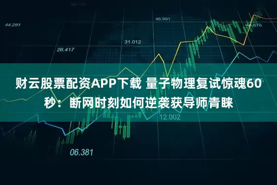 财云股票配资APP下载 量子物理复试惊魂60秒：断网时刻如何逆袭获导师青睐