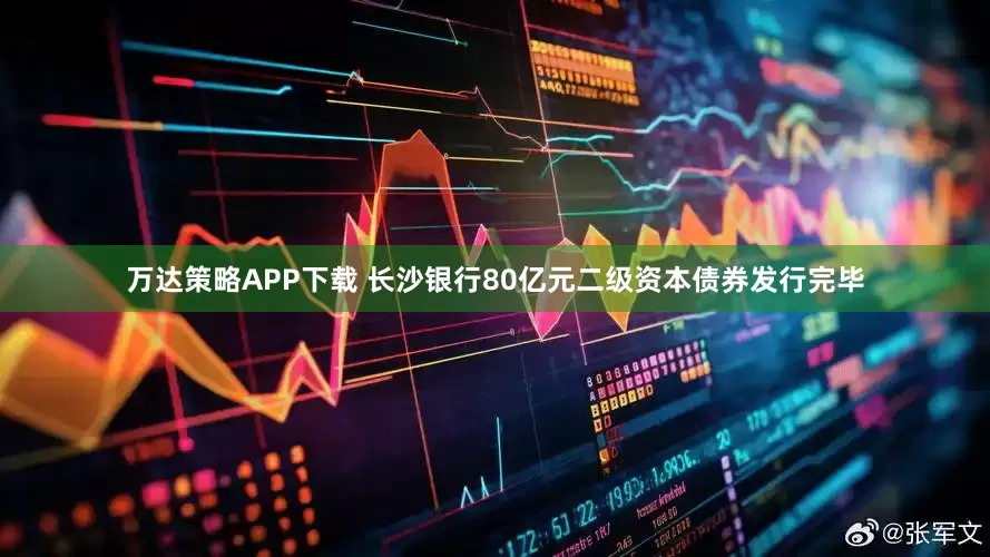 万达策略APP下载 长沙银行80亿元二级资本债券发行完毕