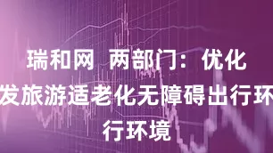瑞和网  两部门：优化银发旅游适老化无障碍出行环境