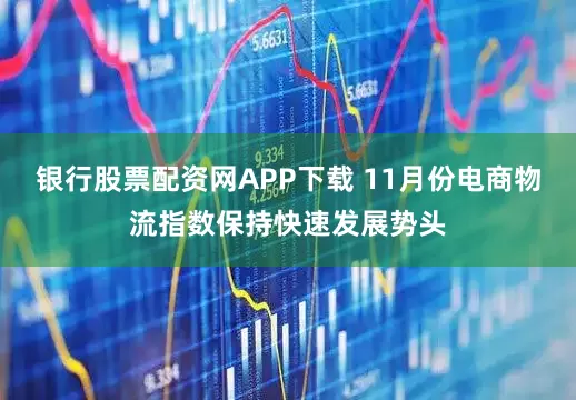 银行股票配资网APP下载 11月份电商物流指数保持快速发展势头