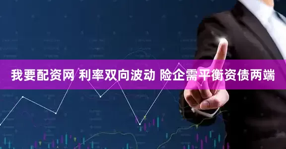 我要配资网 利率双向波动 险企需平衡资债两端