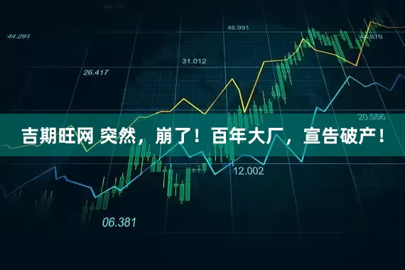 吉期旺网 突然，崩了！百年大厂，宣告破产！