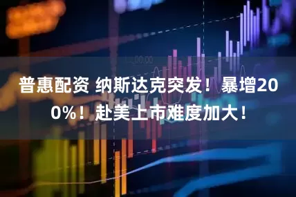 普惠配资 纳斯达克突发！暴增200%！赴美上市难度加大！