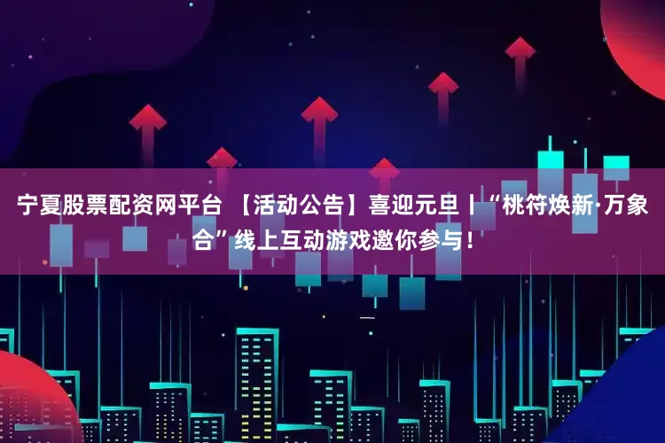 宁夏股票配资网平台 【活动公告】喜迎元旦丨“桃符焕新·万象合”线上互动游戏邀你参与！