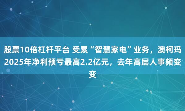股票10倍杠杆平台 受累“智慧家电”业务，澳柯玛2025年净利预亏最高2.2亿元，去年高层人事频变