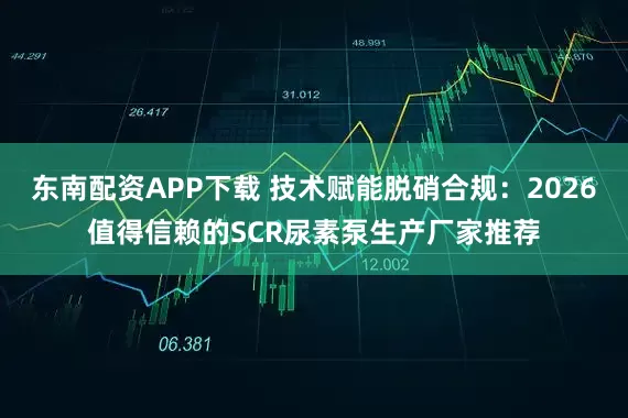 东南配资APP下载 技术赋能脱硝合规：2026值得信赖的SCR尿素泵生产厂家推荐