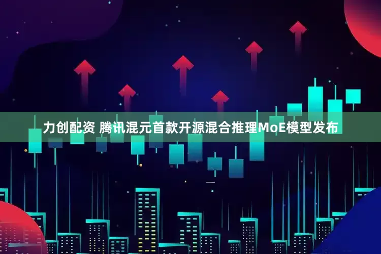 力创配资 腾讯混元首款开源混合推理MoE模型发布