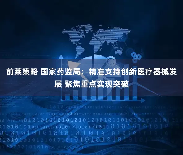 前莱策略 国家药监局：精准支持创新医疗器械发展 聚焦重点实现突破